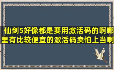 仙剑5好像都是要用激活码的啊,哪里有比较便宜的激活码卖,怕上当啊!