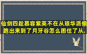 仙剑四趁慕容紫英不在,从琼华派偷跑出来到了月牙谷,怎么困住了。从...