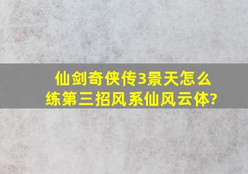 仙剑奇侠传3景天怎么练第三招风系仙风云体?