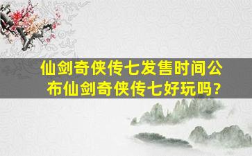 仙剑奇侠传七发售时间公布,仙剑奇侠传七好玩吗?