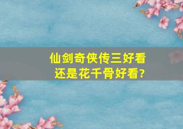 仙剑奇侠传三好看还是花千骨好看?