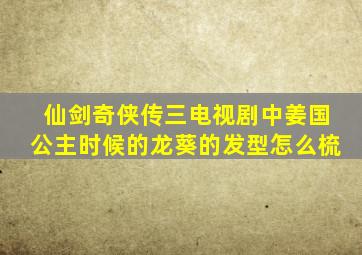 仙剑奇侠传三电视剧中姜国公主时候的龙葵的发型怎么梳