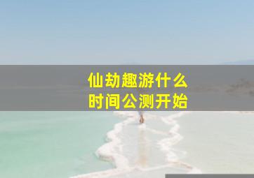 仙劫趣游什么时间公测开始