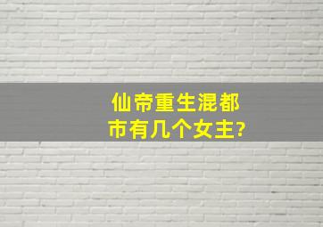 仙帝重生混都市有几个女主?