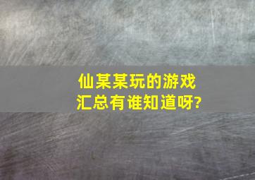 仙某某玩的游戏汇总,有谁知道呀?