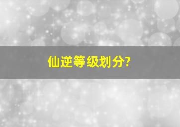 仙逆等级划分?