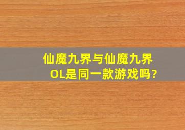 仙魔九界与仙魔九界OL是同一款游戏吗?