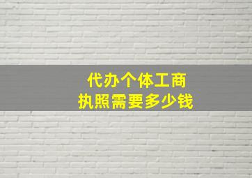 代办个体工商执照需要多少钱