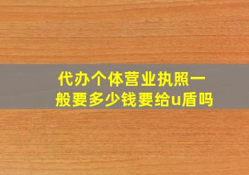 代办个体营业执照一般要多少钱要给u盾吗