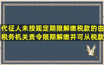 代征人未按规定期限解缴税款的由税务机关责令限期解缴并可从税款