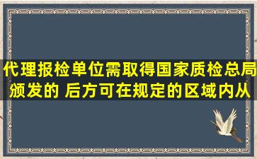 代理报检单位需取得国家质检总局颁发的( )后,方可在规定的区域内从事...