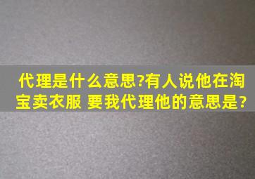 代理是什么意思?有人说他在淘宝卖衣服 要我代理,他的意思是?