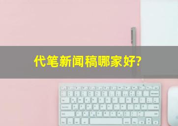 代笔新闻稿哪家好?