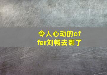 令人心动的offer刘畅去哪了