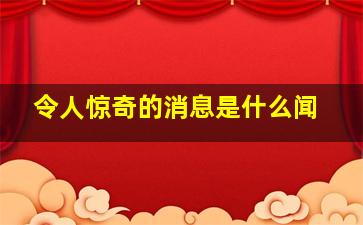 令人惊奇的消息是什么闻