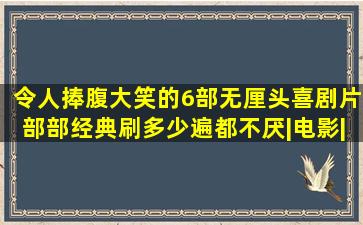 令人捧腹大笑的6部无厘头喜剧片,部部经典,刷多少遍都不厌|电影|周星驰...