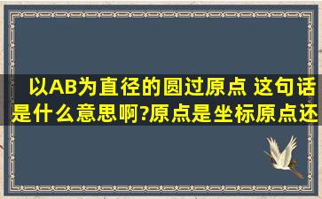 以AB为直径的圆过原点。 这句话是什么意思啊?原点是坐标原点还是圆...