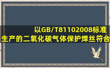 以GB/T81102008标准生产的二氧化碳气体保护焊丝符合GB/T14957的...