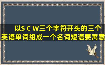 以S C W三个字符开头的三个英语单词组成一个名词短语,要寓意深刻或...