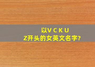 以V C K U Z开头的女英文名字?