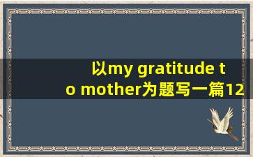 以my gratitude to mother为题写一篇120字的英语作文