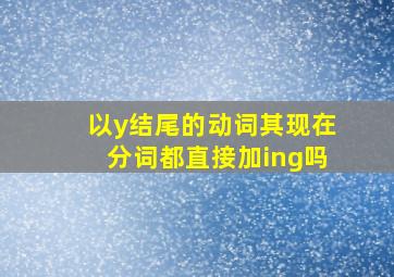 以y结尾的动词,其现在分词都直接加ing吗