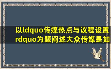 以“传媒热点与议程设置”为题,阐述大众传媒是如何通过新闻报道的...