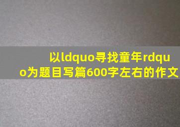 以“寻找童年”为题目写篇600字左右的作文