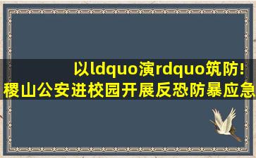 以“演”筑防!稷山公安进校园开展反恐防暴应急演练系列活动