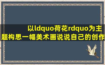 以“荷花”为主题构思一幅美术画,说说自己的创作构思和寓意