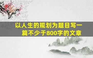 以《人生的规划》为题目写一篇不少于800字的文章