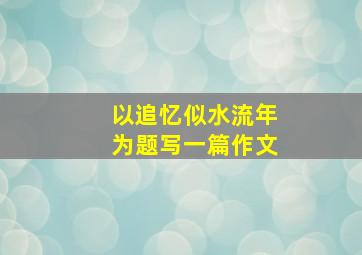 以《追忆似水流年》为题写一篇作文