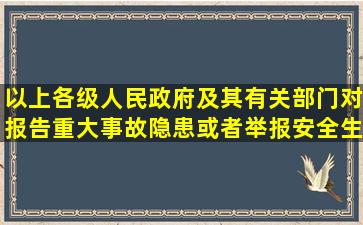 以上各级人民政府及其有关部门对报告重大事故隐患或者举报安全生产...