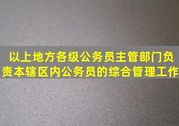 以上地方各级公务员主管部门负责本辖区内公务员的综合管理工作。