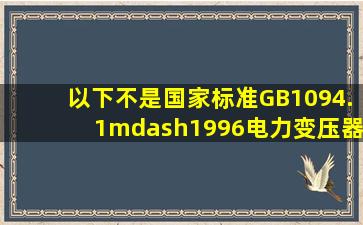 以下()不是国家标准GB1094.1—1996《电力变压器第一部分总则》中...