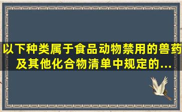 以下()种类属于《食品动物禁用的兽药及其他化合物清单》中规定的...