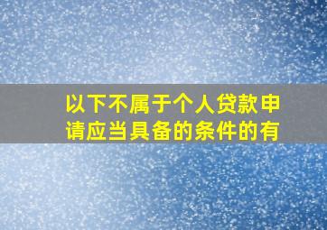 以下不属于个人贷款申请应当具备的条件的有()。