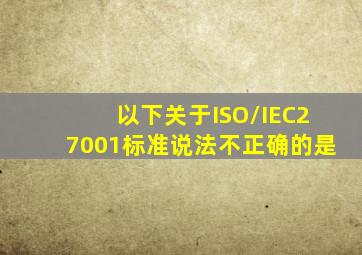 以下关于ISO/IEC27001标准说法不正确的是()