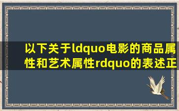 以下关于“电影的商品属性和艺术属性”的表述,正确的有( )。 