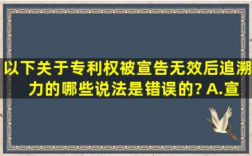 以下关于专利权被宣告无效后追溯力的哪些说法是错误的?( )A.宣告...