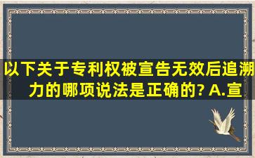 以下关于专利权被宣告无效后追溯力的哪项说法是正确的?( )A.宣告...