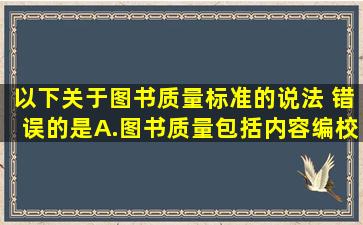 以下关于图书质量标准的说法, 错误的是()。A.图书质量包括内容、编校...