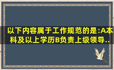 以下内容,属于工作规范的是:()A、本科及以上学历B、负责上级领导...