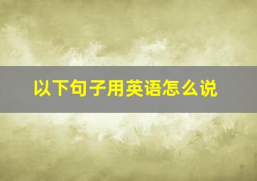 以下句子用英语怎么说(