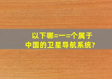 以下哪=一=个属于中国的卫星导航系统?()