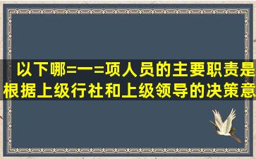 以下哪=一=项人员的主要职责是根据上级行社和上级领导的决策意图,...