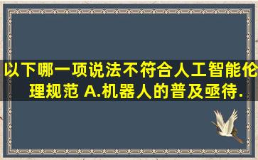 以下哪一项说法不符合人工智能伦理规范( )。A.机器人的普及亟待...