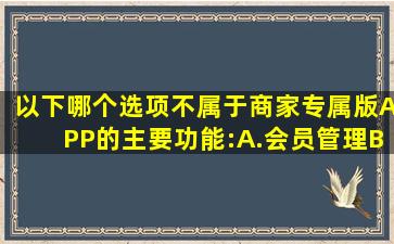 以下哪个选项不属于商家专属版APP的主要功能:()A.会员管理B.优惠券...