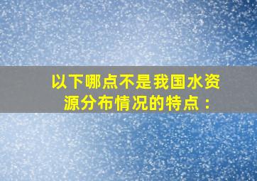 以下哪点不是我国水资源分布情况的特点 : ( )