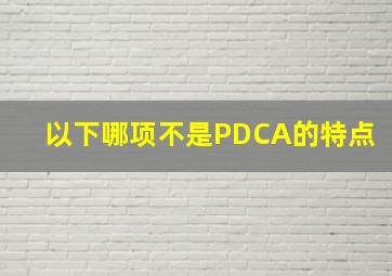 以下哪项不是PDCA的特点()。